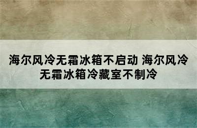 海尔风冷无霜冰箱不启动 海尔风冷无霜冰箱冷藏室不制冷